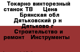 Токарно-винторезный станок ТВ-4 › Цена ­ 55 000 - Брянская обл., Дятьковский р-н, Дятьково г. Строительство и ремонт » Инструменты   